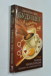 Прочти свое будущее в кофейной чашке. Полная энциклопедия гадания на кофейной гуще.