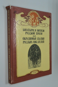 Богатыри и витязи Русской Земли: По былинам, сказаниям и песням. Образцовые сказки русских писателей.