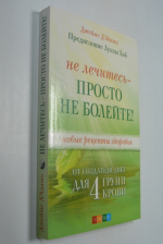 Не лечитесь - просто не болейте! Новые рецепты здоровья от создателя диет для 4 групп крови.